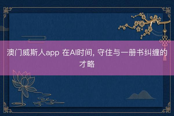 澳门威斯人app 在AI时间， 守住与一册书纠缠的才略