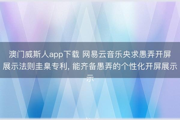 澳门威斯人app下载 网易云音乐央求愚弄开屏展示法则圭臬专利， 能齐备愚弄的个性化开屏展示