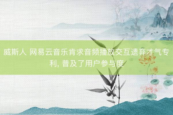 威斯人 网易云音乐肯求音频播放交互遗弃才气专利， 普及了用户参与度