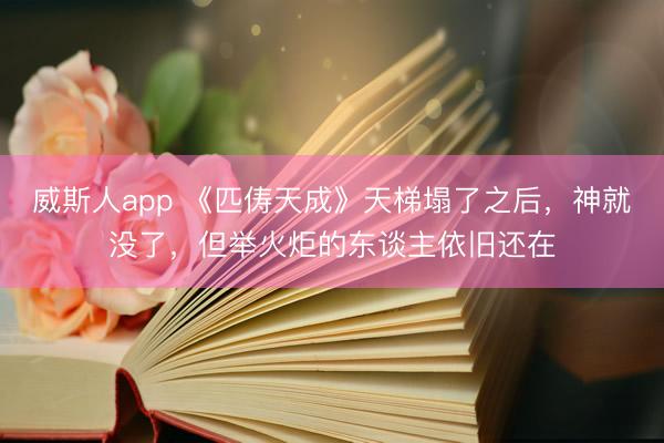 威斯人app 《匹俦天成》天梯塌了之后，神就没了，但举火炬的东谈主依旧还在