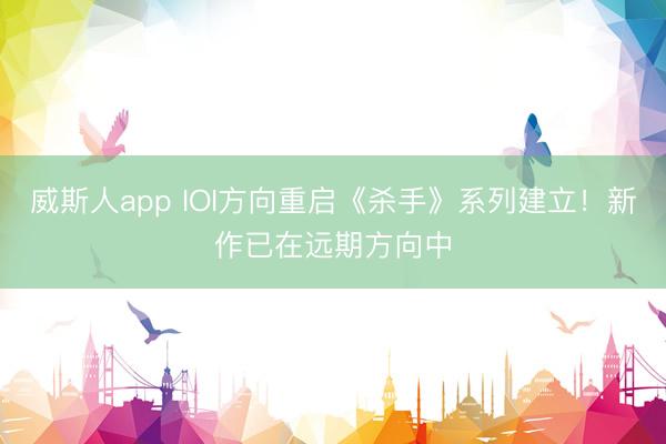 威斯人app IOI方向重启《杀手》系列建立！新作已在远期方向中