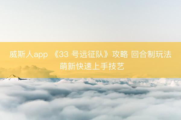 威斯人app 《33 号远征队》攻略 回合制玩法 萌新快速上手技艺