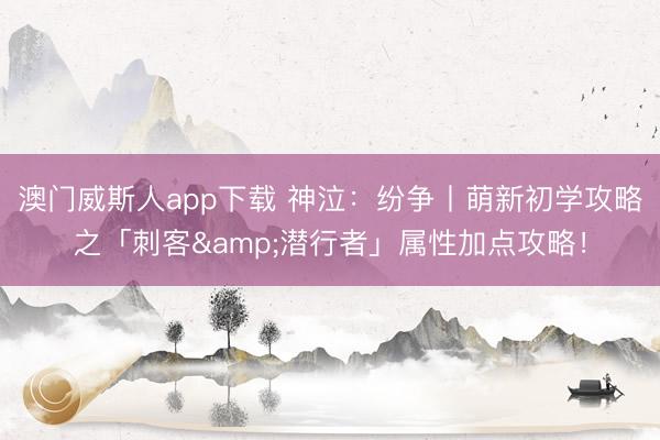 澳门威斯人app下载 神泣：纷争丨萌新初学攻略之「刺客&潜行者」属性加点攻略！