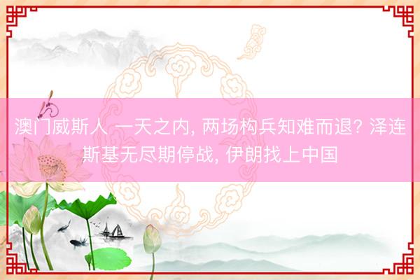 澳门威斯人 一天之内， 两场构兵知难而退? 泽连斯基无尽期停战， 伊朗找上中国