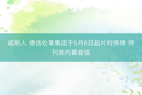 威斯人 德信处事集团于5月6日起片时停牌 待刊发内幕音信