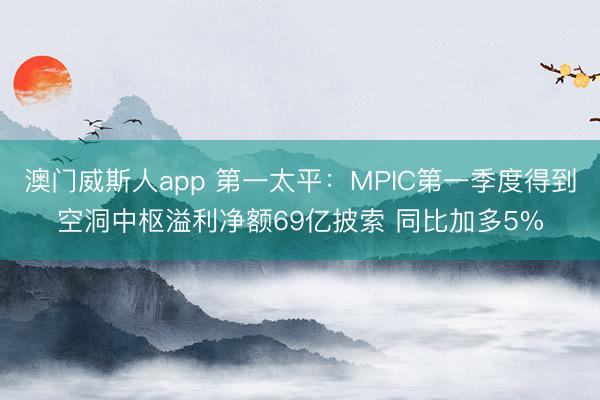 澳门威斯人app 第一太平：MPIC第一季度得到空洞中枢溢利净额69亿披索 同比加多5%
