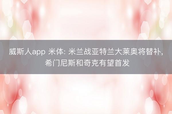 威斯人app 米体: 米兰战亚特兰大莱奥将替补， 希门尼斯和奇克有望首发