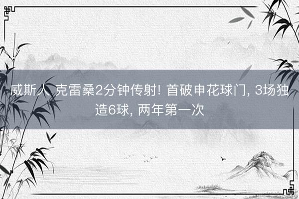 威斯人 克雷桑2分钟传射! 首破申花球门, 3场独造6球, 两年第一次