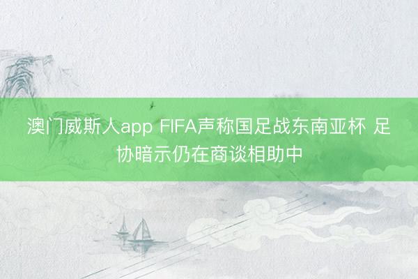 澳门威斯人app FIFA声称国足战东南亚杯 足协暗示仍在商谈相助中