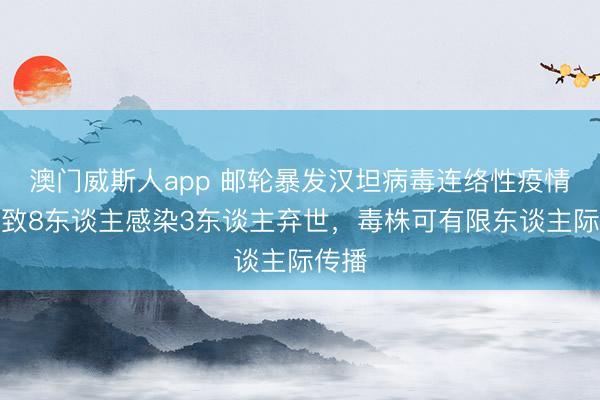 澳门威斯人app 邮轮暴发汉坦病毒连络性疫情：已致8东谈主感染3东谈主弃世，毒株可有限东谈主际传播