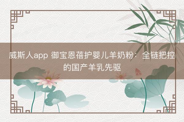 威斯人app 御宝恩蓓护婴儿羊奶粉：全链把控的国产羊乳先驱