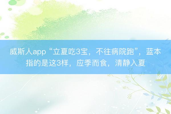 威斯人app “立夏吃3宝，不往病院跑”，蓝本指的是这3样，应季而食，清静入夏