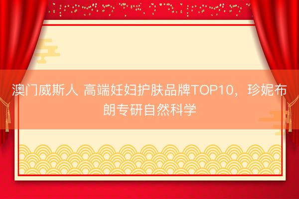 澳门威斯人 高端妊妇护肤品牌TOP10，珍妮布朗专研自然科学